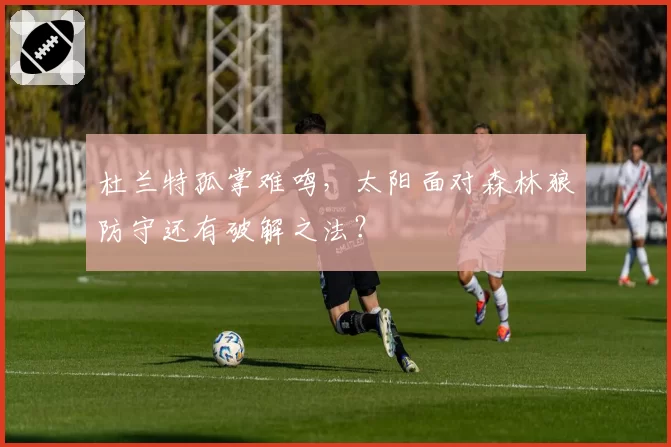 杜兰特孤掌难鸣,太阳面对森林狼防守还有破解之法?