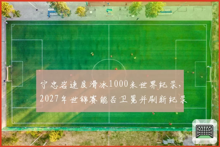 宁忠岩速度滑冰1000米世界纪录，2027年世锦赛能否卫冕并刷新纪录？