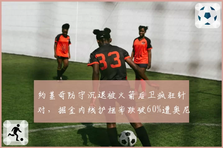 约基奇防守沉退被火箭后卫疯狂针对，掘金内线护框率跌破60%遭奥尼尔批评