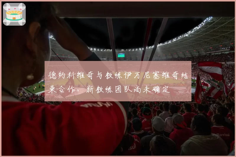 德约科维奇与教练伊万尼塞维奇结束合作，新教练团队尚未确定