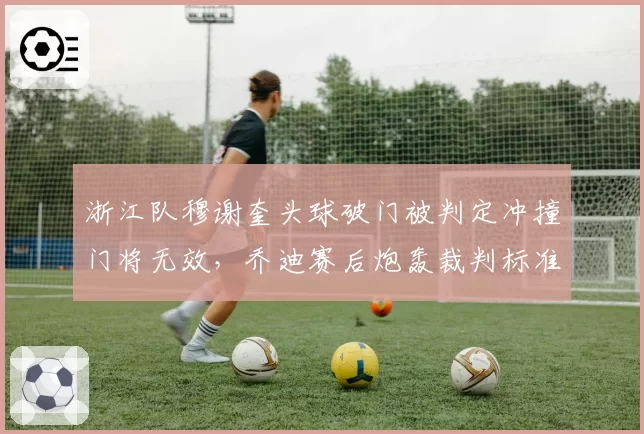 浙江队穆谢奎头球破门被判定冲撞门将无效,乔迪赛后炮轰裁判标准