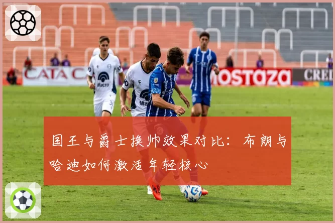 国王与爵士换帅效果对比:布朗与哈迪如何激活年轻核心