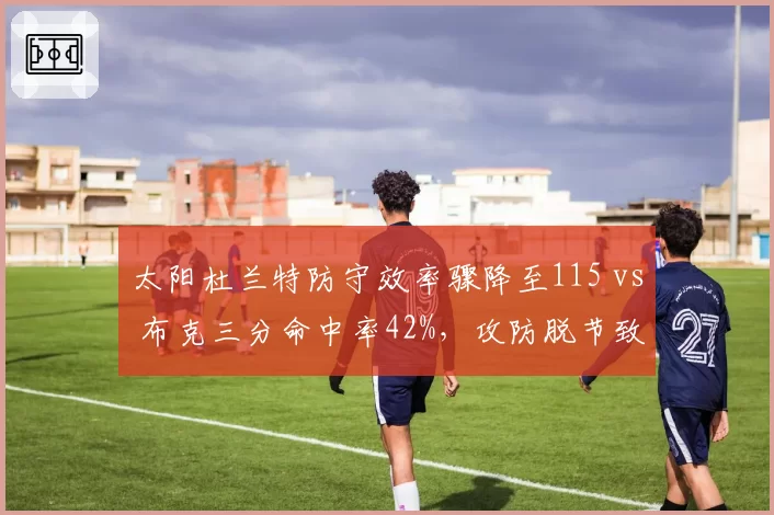 太阳杜兰特防守效率骤降至115 vs 布克三分命中率42%，攻防脱节致西部排名下滑