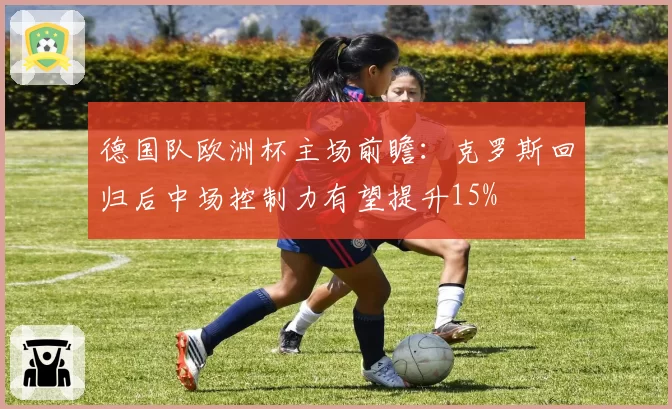 德国队欧洲杯主场前瞻：克罗斯回归后中场控制力有望提升15%