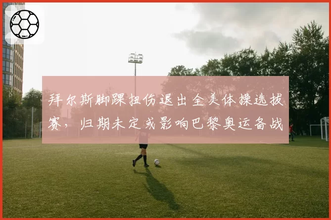 拜尔斯脚踝扭伤退出全美体操选拔赛，归期未定或影响巴黎奥运备战