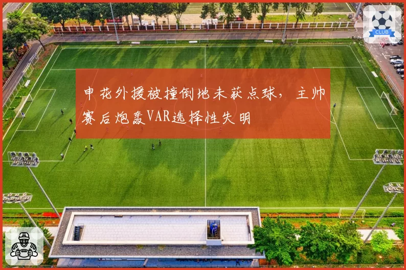 申花外援被撞倒地未获点球，主帅赛后炮轰VAR选择性失明