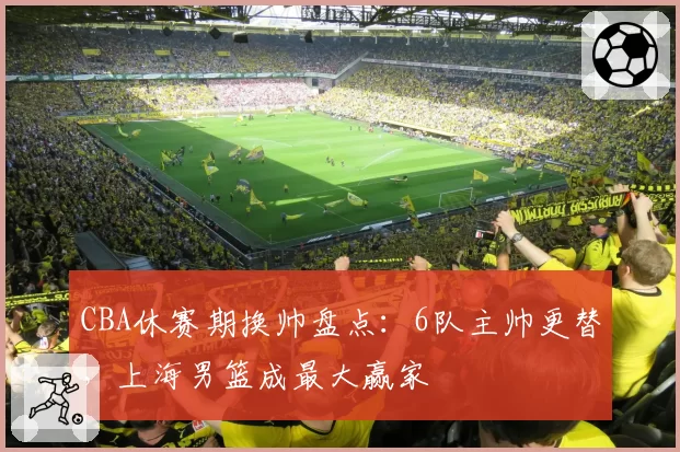 CBA休赛期换帅盘点：6队主帅更替，上海男篮成最大赢家