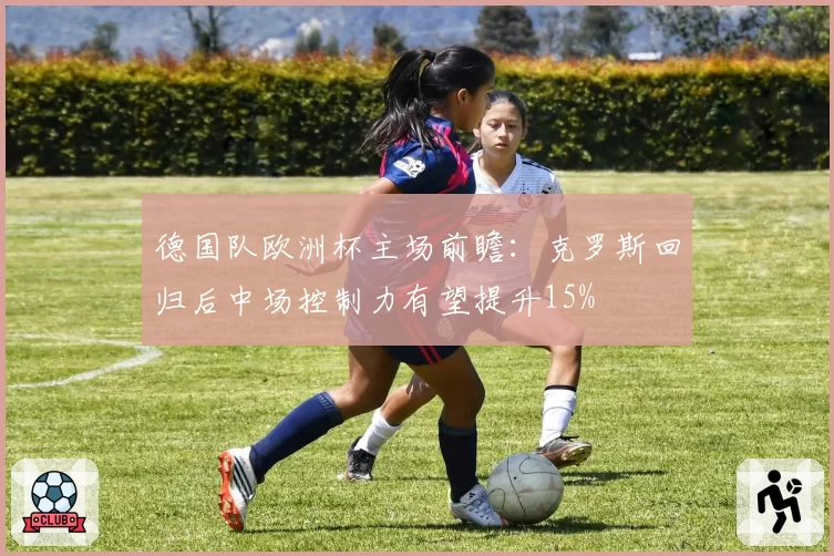 德国队欧洲杯主场前瞻：克罗斯回归后中场控制力有望提升15%
