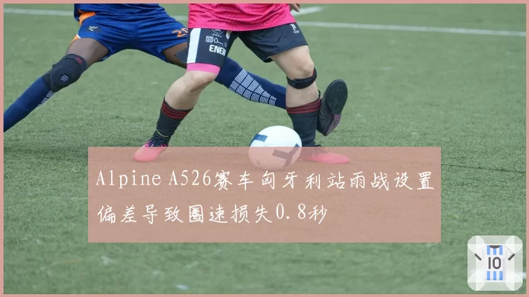 Alpine A526赛车匈牙利站雨战设置偏差导致圈速损失0.8秒