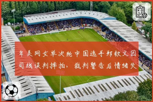 年美网女单次轮中国选手郑钦文因司线误判摔拍，裁判警告后情绪失控