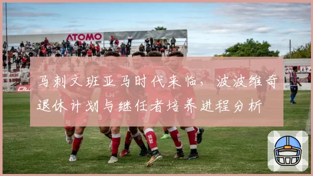 马刺文班亚马时代来临,波波维奇退休计划与继任者培养进程分析