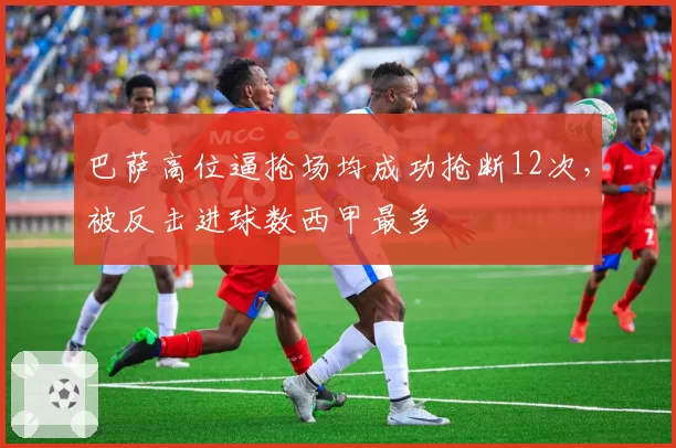 巴萨高位逼抢场均成功抢断12次，被反击进球数西甲最多
