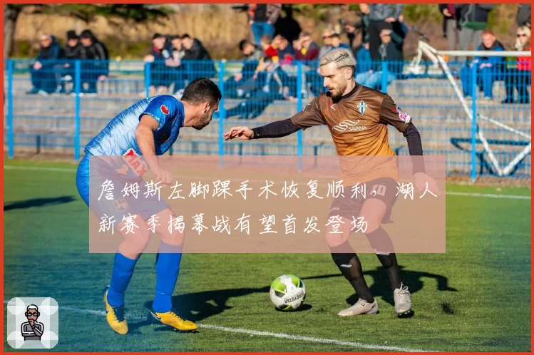 詹姆斯左脚踝手术恢复顺利，湖人新赛季揭幕战有望首发登场