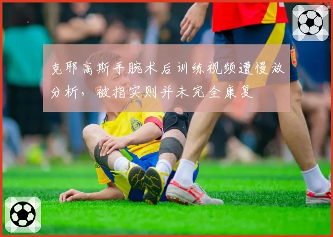 克耶高斯手腕术后训练视频遭慢放分析，被指实则并未完全康复