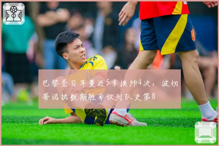 巴黎圣日耳曼近5季换帅4次，波切蒂诺执教期胜率仅列队史第8