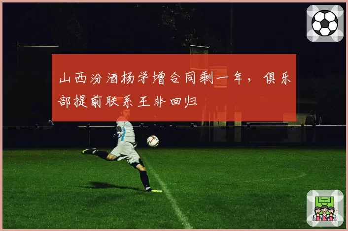 山西汾酒杨学增合同剩一年，俱乐部提前联系王非回归