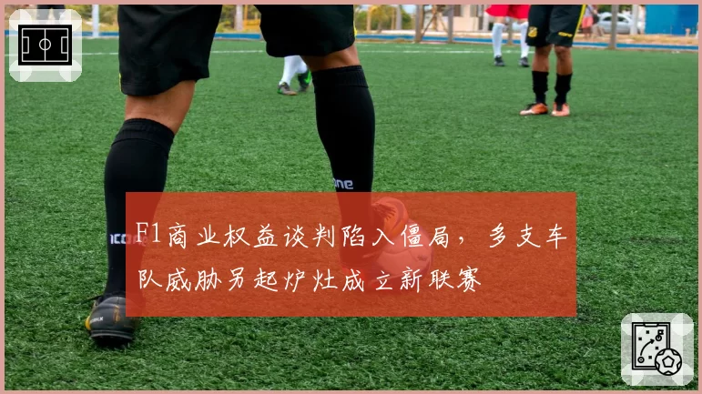 F1商业权益谈判陷入僵局,多支车队威胁另起炉灶成立新联赛