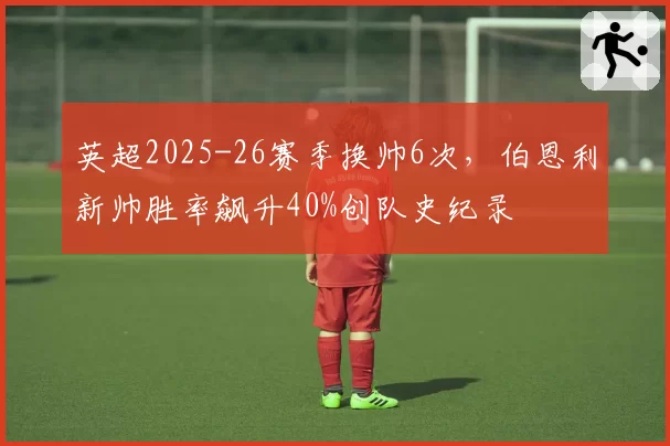 英超2025-26赛季换帅6次，伯恩利新帅胜率飙升40%创队史纪录