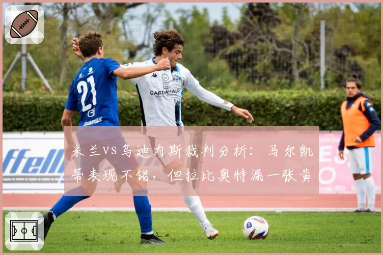 米兰vs乌迪内斯裁判分析:马尔凯蒂表现不错,但拉比奥特漏一张黄牌