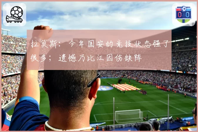 拉莫斯：今年国安的竞技状态强了很多；遗憾乃比江因伤缺阵