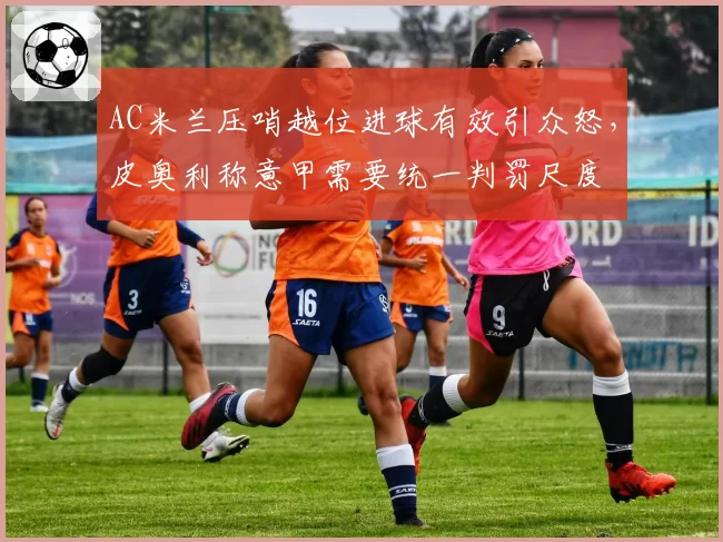 AC米兰压哨越位进球有效引众怒，皮奥利称意甲需要统一判罚尺度