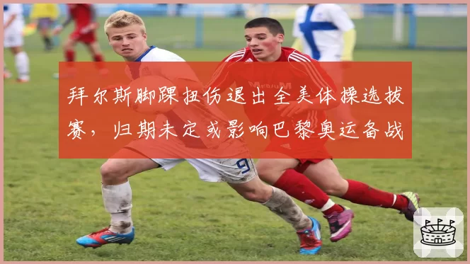 拜尔斯脚踝扭伤退出全美体操选拔赛，归期未定或影响巴黎奥运备战