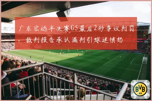 广东宏远半决赛G5最后2秒争议判罚，裁判报告承认漏判引球迷愤怒