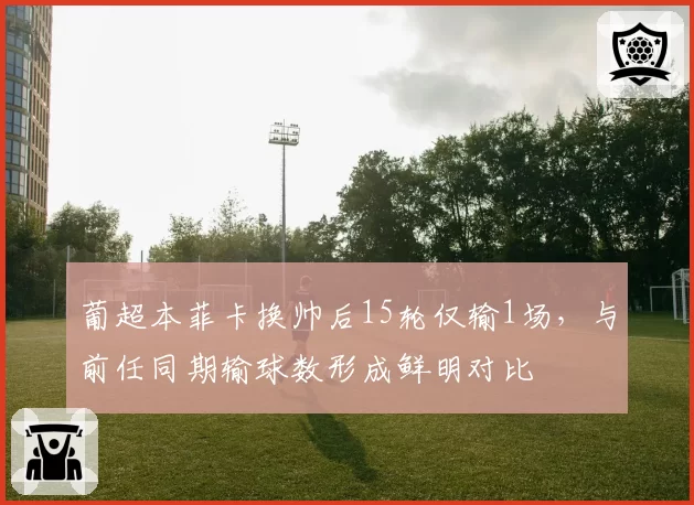 葡超本菲卡换帅后15轮仅输1场,与前任同期输球数形成鲜明对比