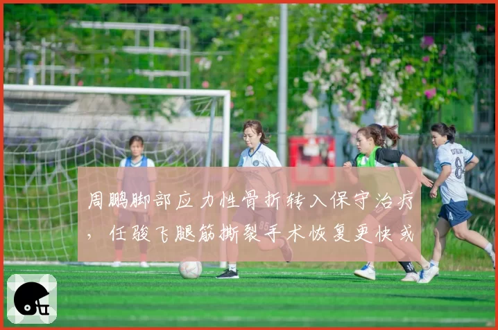 周鹏脚部应力性骨折转入保守治疗，任骏飞腿筋撕裂手术恢复更快或提前归队