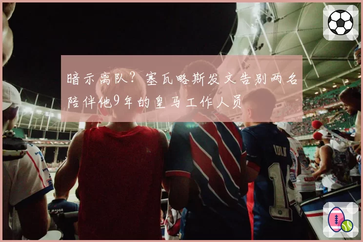 暗示离队？塞瓦略斯发文告别两名陪伴他9年的皇马工作人员
