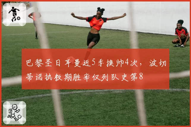 巴黎圣日耳曼近5季换帅4次，波切蒂诺执教期胜率仅列队史第8