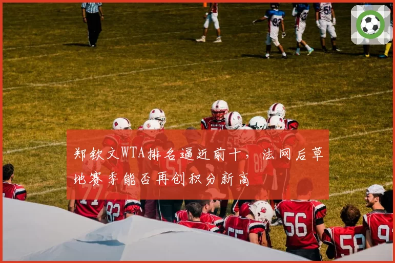 郑钦文WTA排名逼近前十，法网后草地赛季能否再创积分新高