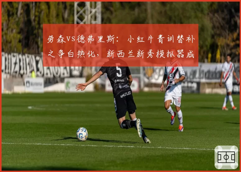 劳森vs德弗里斯：小红牛青训替补之争白热化，新西兰新秀模拟器成绩领先