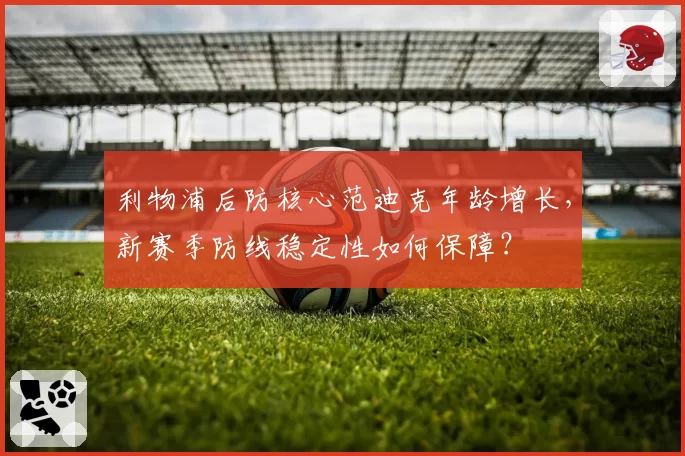 利物浦后防核心范迪克年龄增长，新赛季防线稳定性如何保障？