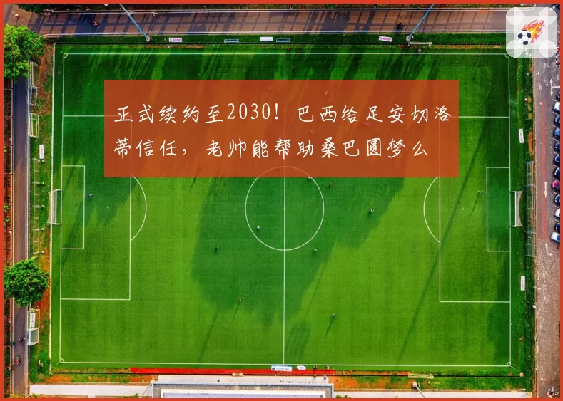 正式续约至2030!巴西给足安切洛蒂信任,老帅能帮助桑巴圆梦么
