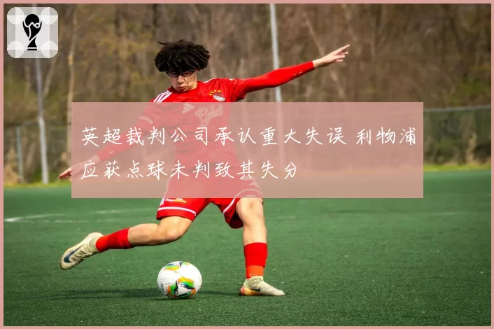 英超裁判公司承认重大失误 利物浦应获点球未判致其失分