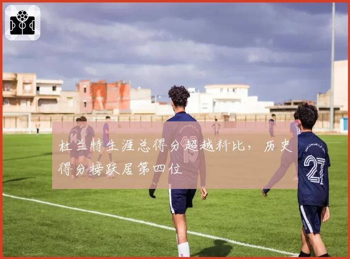杜兰特生涯总得分超越科比，历史得分榜跃居第四位