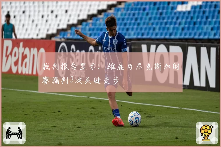 裁判报告显示：雄鹿与尼克斯加时赛漏判3次关键走步