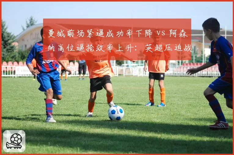 曼城前场紧逼成功率下降 vs 阿森纳高位逼抢效率上升：英超压迫战术变化