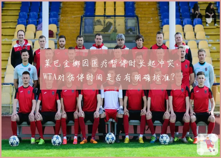 莱巴金娜因医疗暂停时长起冲突,WTA对伤停时间是否有明确标准?