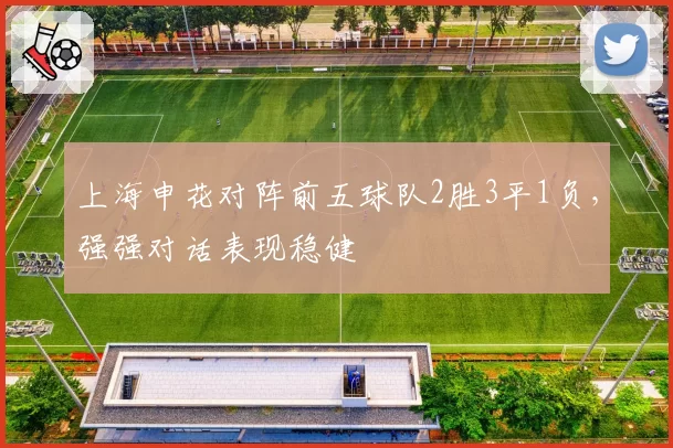 上海申花对阵前五球队2胜3平1负，强强对话表现稳健