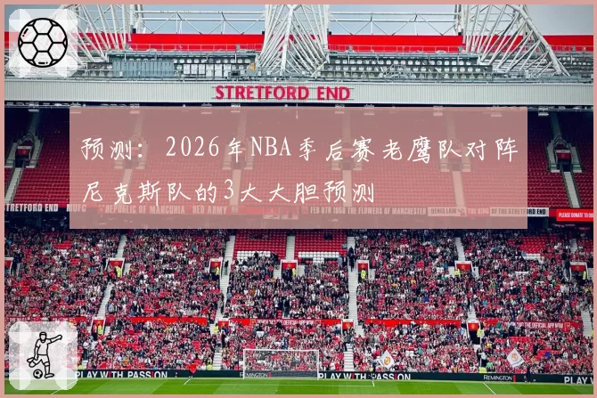 预测：2026年NBA季后赛老鹰队对阵尼克斯队的3大大胆预测