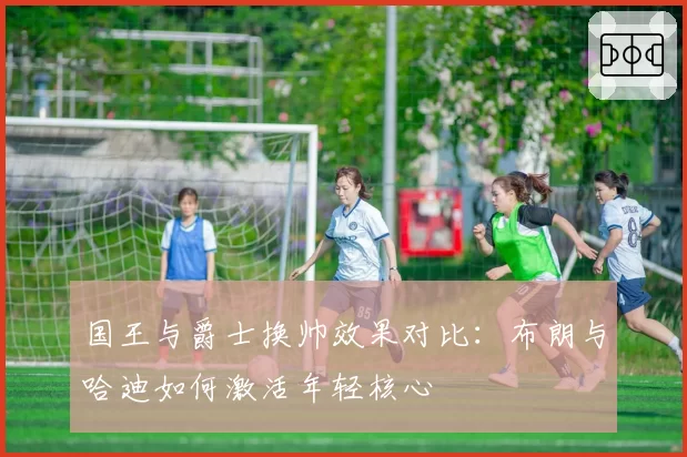 国王与爵士换帅效果对比：布朗与哈迪如何激活年轻核心