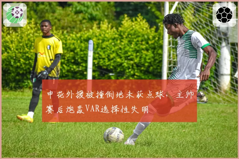 申花外援被撞倒地未获点球，主帅赛后炮轰VAR选择性失明