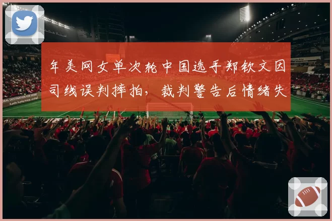 年美网女单次轮中国选手郑钦文因司线误判摔拍，裁判警告后情绪失控