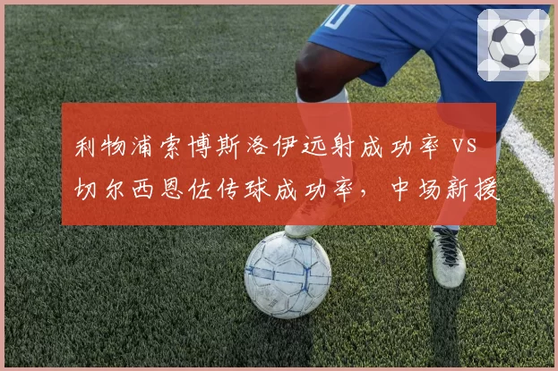 利物浦索博斯洛伊远射成功率 vs 切尔西恩佐传球成功率，中场新援战术适配性评估