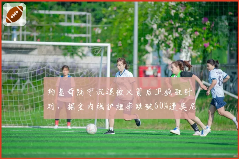 约基奇防守沉退被火箭后卫疯狂针对，掘金内线护框率跌破60%遭奥尼尔批评