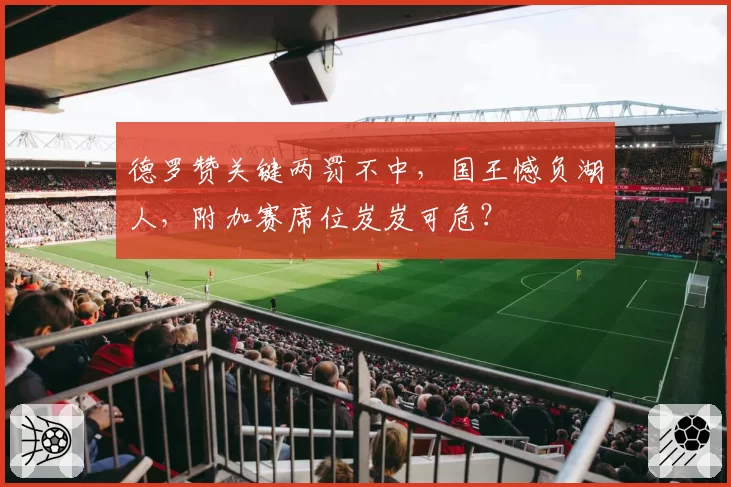 德罗赞关键两罚不中，国王憾负湖人，附加赛席位岌岌可危？