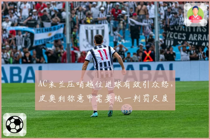 AC米兰压哨越位进球有效引众怒，皮奥利称意甲需要统一判罚尺度