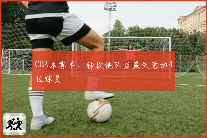 CBA本赛季，转投他队后最失意的4位球员
